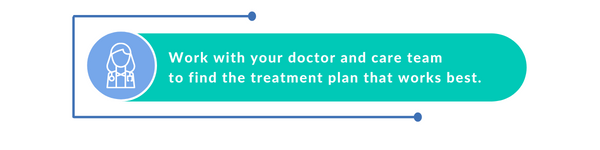 Work with your doctor and care team to find the treatment plan that works best.